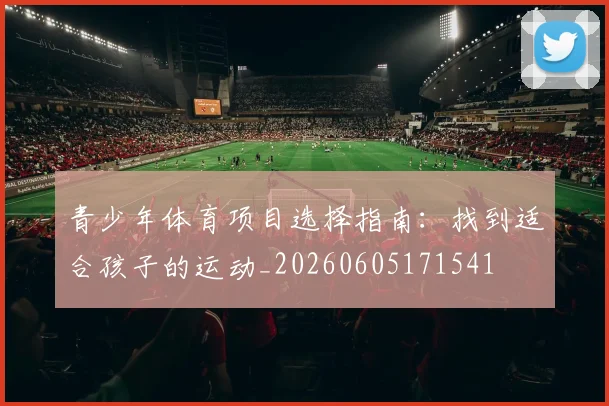 青少年体育项目选择指南：找到适合孩子的运动_20260605171541