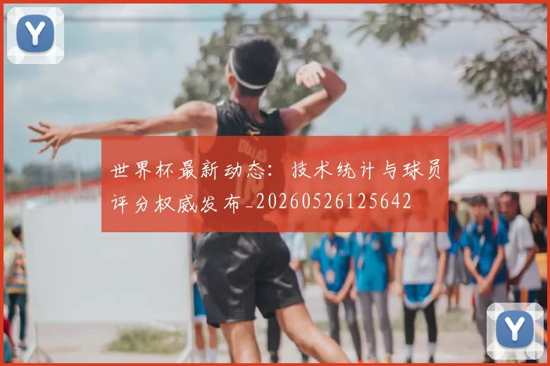 世界杯最新动态：技术统计与球员评分权威发布_20260526125642
