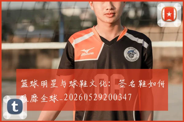 篮球明星与球鞋文化：签名鞋如何风靡全球_20260529200347