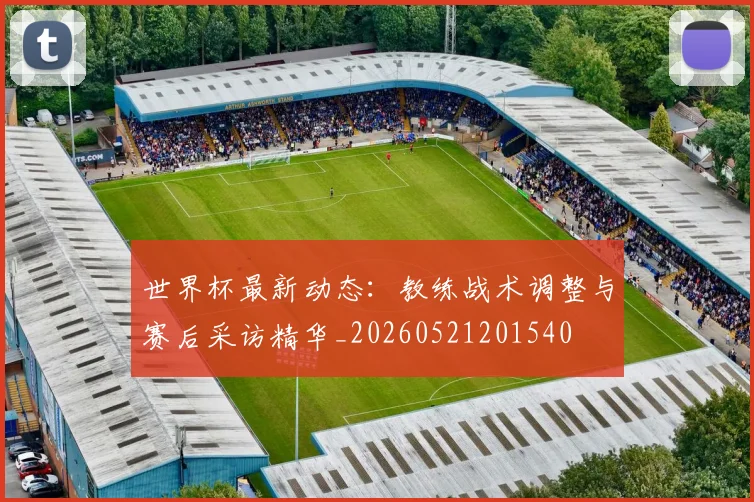 世界杯最新动态：教练战术调整与赛后采访精华_20260521201540