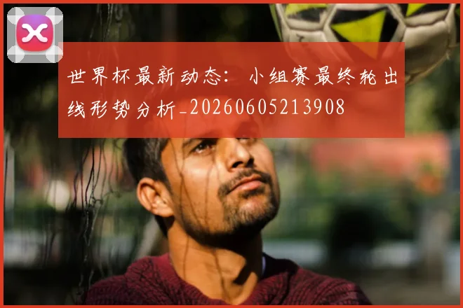 世界杯最新动态：小组赛最终轮出线形势分析_20260605213908