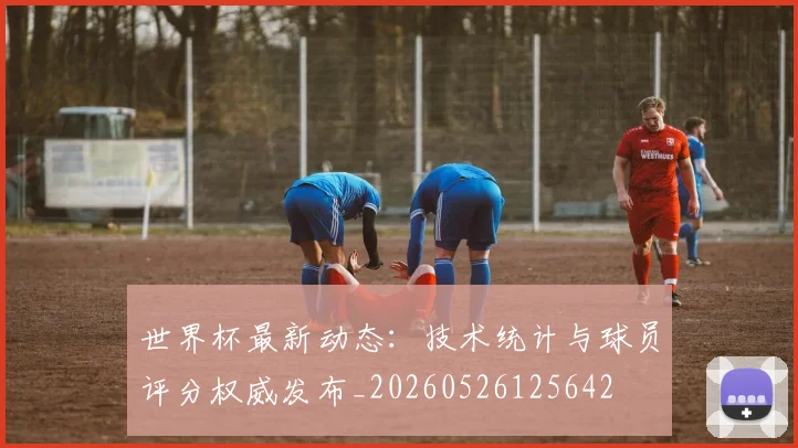 世界杯最新动态：技术统计与球员评分权威发布_20260526125642