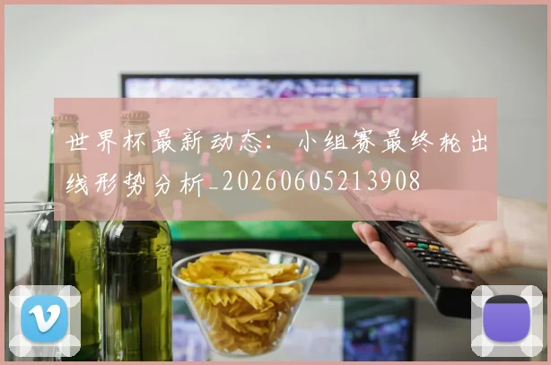 世界杯最新动态：小组赛最终轮出线形势分析_20260605213908