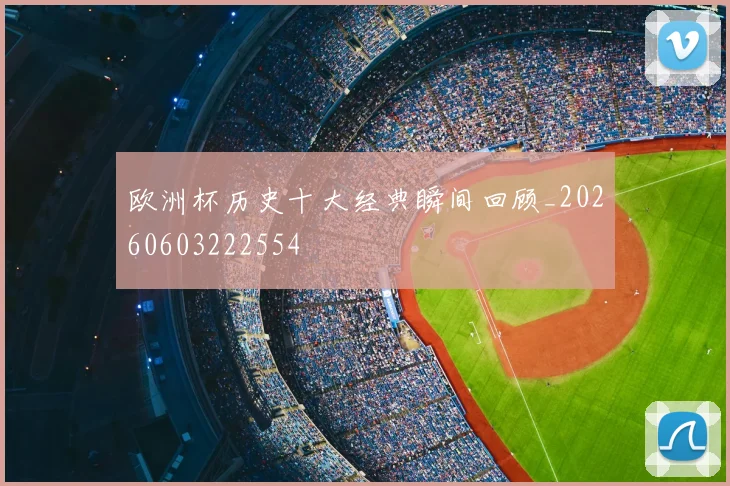 欧洲杯历史十大经典瞬间回顾_20260603222554