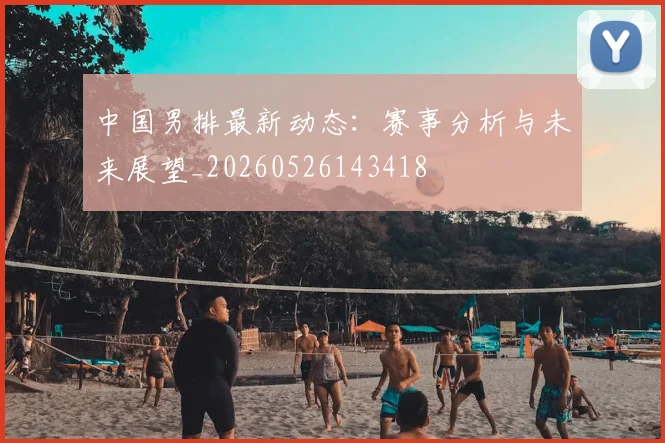 中国男排最新动态：赛事分析与未来展望_20260526143418