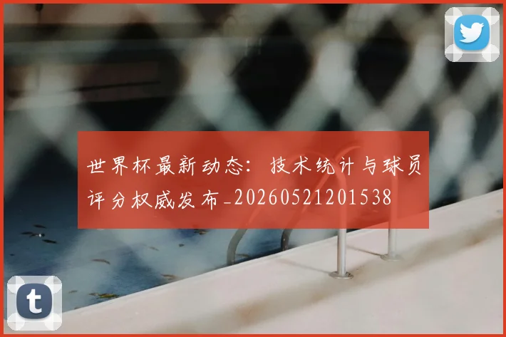 世界杯最新动态：技术统计与球员评分权威发布_20260521201538
