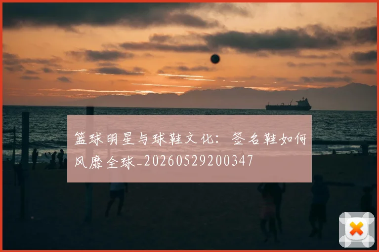 篮球明星与球鞋文化：签名鞋如何风靡全球_20260529200347