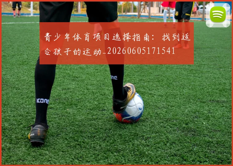 青少年体育项目选择指南：找到适合孩子的运动_20260605171541